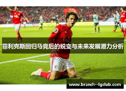 菲利克斯回归马竞后的蜕变与未来发展潜力分析