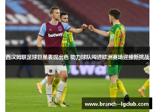 西汉姆联足球巨星表现出色 助力球队闯进欧洲赛场迎接新挑战