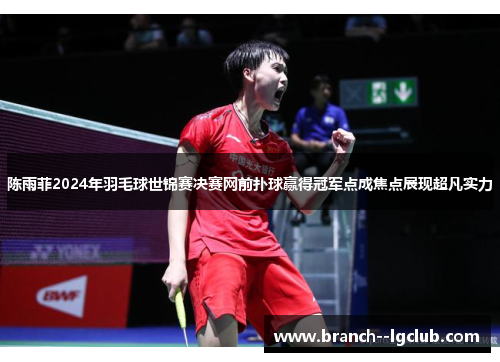 陈雨菲2024年羽毛球世锦赛决赛网前扑球赢得冠军点成焦点展现超凡实力