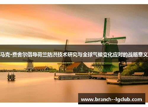 马克·费舍尔倡导荷兰防洪技术研究与全球气候变化应对的战略意义