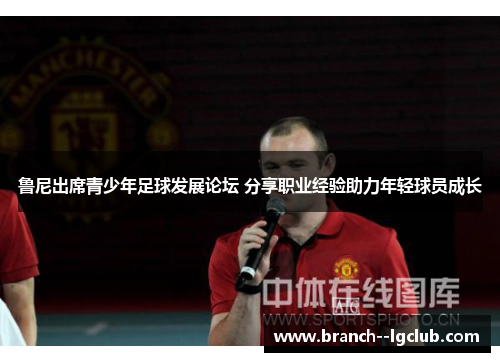 鲁尼出席青少年足球发展论坛 分享职业经验助力年轻球员成长