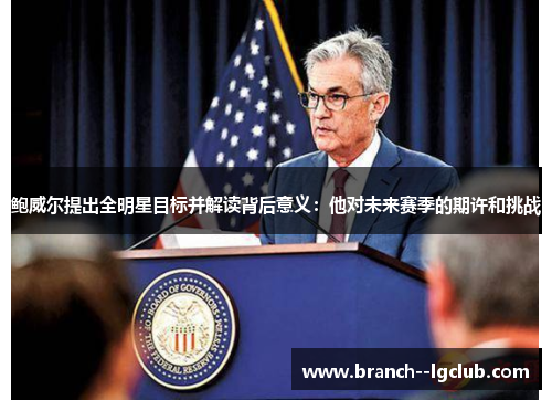 鲍威尔提出全明星目标并解读背后意义：他对未来赛季的期许和挑战