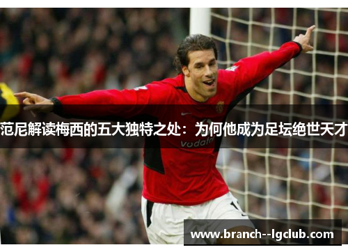 范尼解读梅西的五大独特之处：为何他成为足坛绝世天才