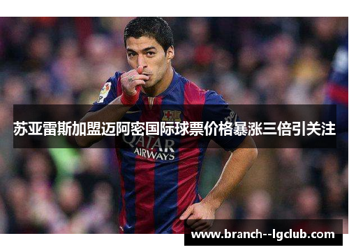 苏亚雷斯加盟迈阿密国际球票价格暴涨三倍引关注